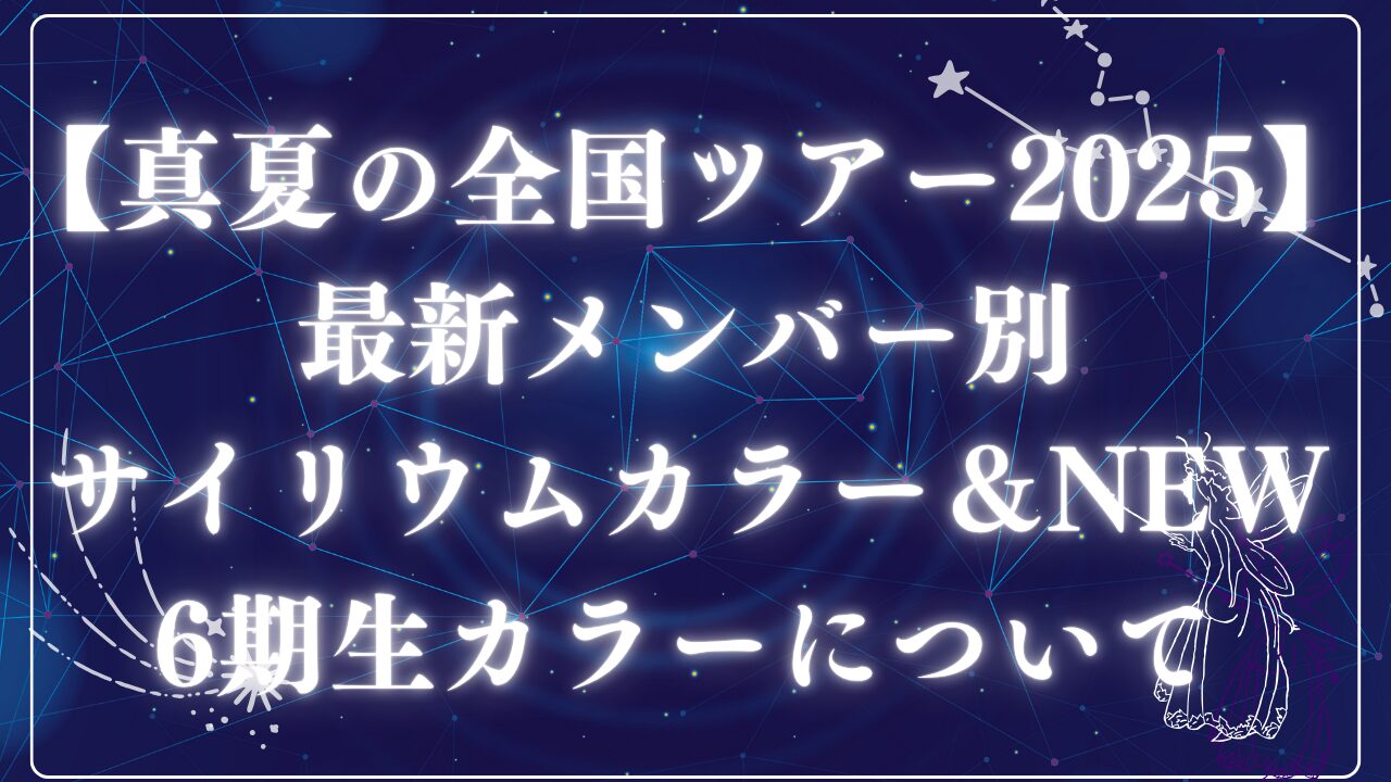 真夏の全国ツアー2025最新】！！メンバー別サイリウムカラー＆NEW6期生